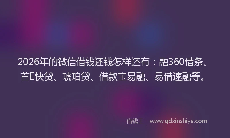 2026年的微信借钱还钱怎样还有：融360借条、首E快贷、琥珀贷、借款宝易融、易借速融等。