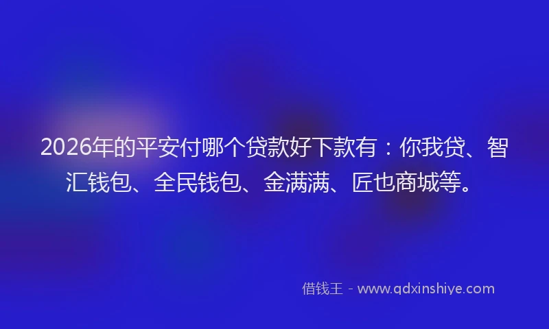 2026年的平安付哪个贷款好下款有：你我贷、智汇钱包、全民钱包、金满满、匠也商城等。