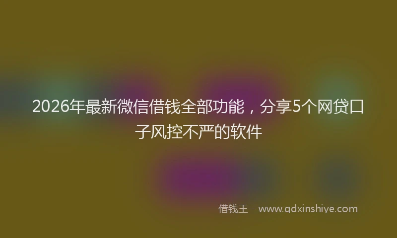 2026年最新微信借钱全部功能，分享5个网贷口子风控不严的软件