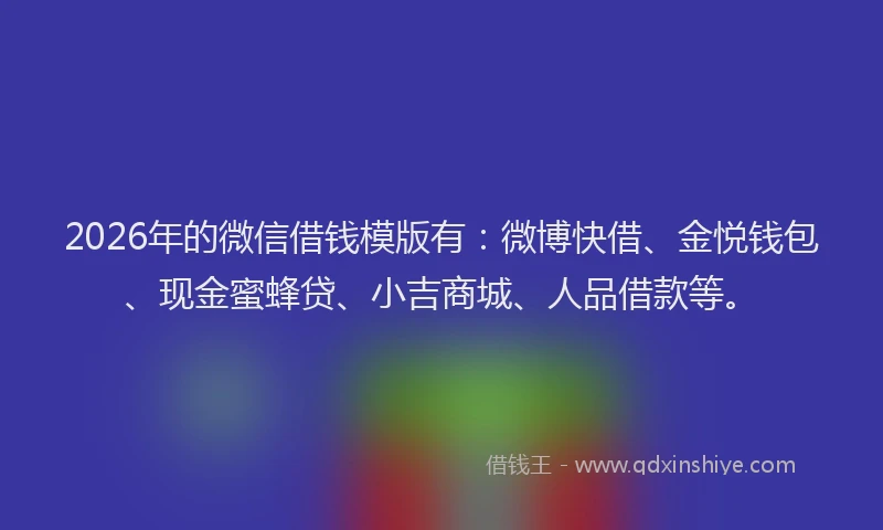2026年的微信借钱模版有：微博快借、金悦钱包、现金蜜蜂贷、小吉商城、人品借款等。
