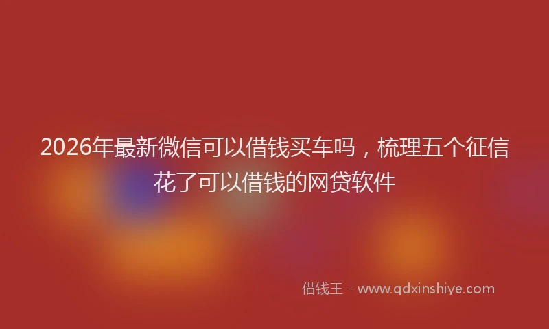 2026年最新微信可以借钱买车吗，梳理五个征信花了可以借钱的网贷软件