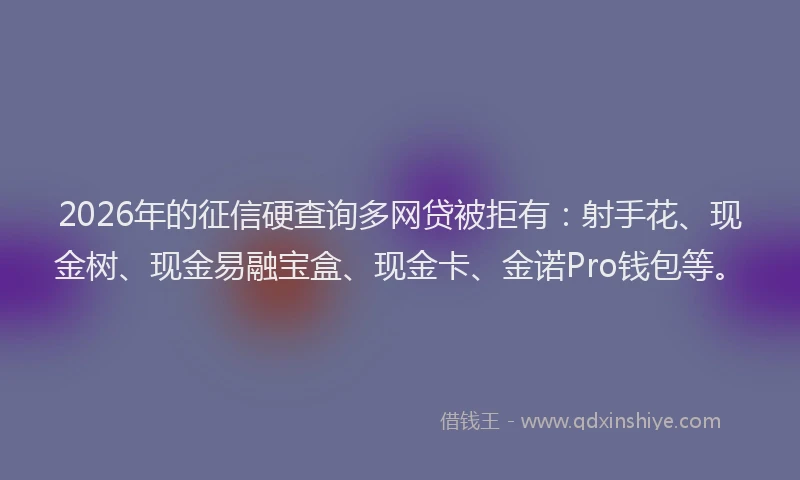 2026年的征信硬查询多网贷被拒有：射手花、现金树、现金易融宝盒、现金卡、金诺Pro钱包等。