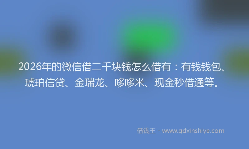 2026年的微信借二千块钱怎么借有：有钱钱包、琥珀信贷、金瑞龙、哆哆米、现金秒借通等。