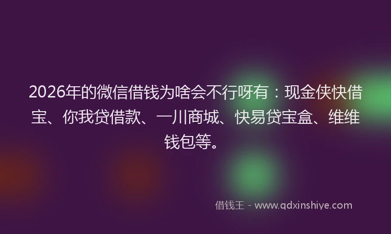 2026年的微信借钱为啥会不行呀有：现金侠快借宝、你我贷借款、一川商城、快易贷宝盒、维维钱包等。