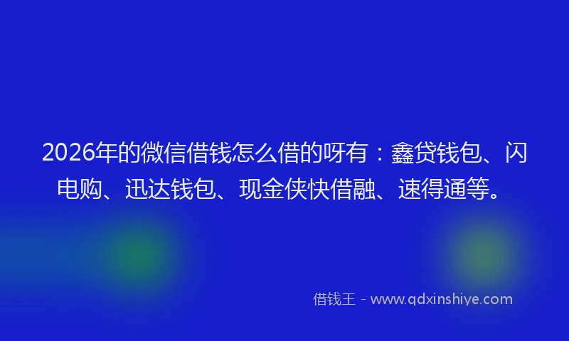 2026年的微信借钱怎么借的呀有：鑫贷钱包、闪电购、迅达钱包、现金侠快借融、速得通等。