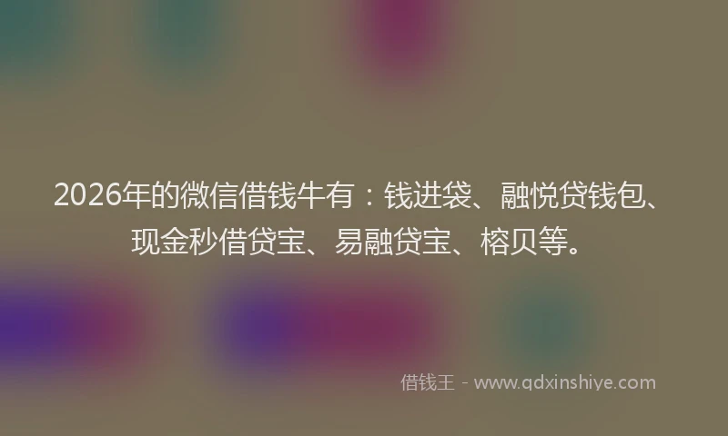 2026年的微信借钱牛有：钱进袋、融悦贷钱包、现金秒借贷宝、易融贷宝、榕贝等。