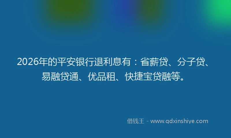 2026年的平安银行退利息有：省薪贷、分子贷、易融贷通、优品租、快捷宝贷融等。