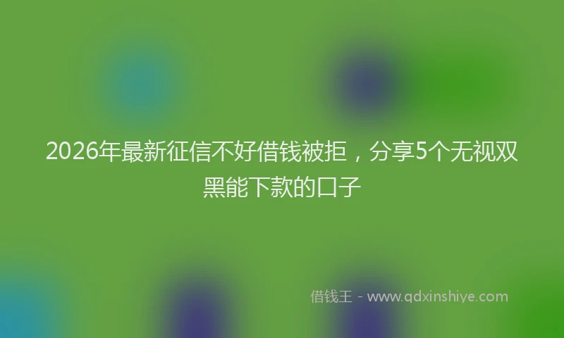 2026年最新征信不好借钱被拒，分享5个无视双黑能下款的口子