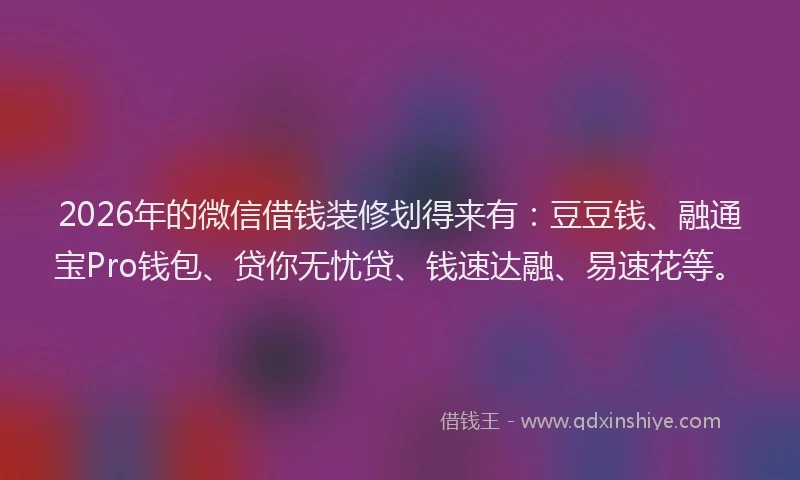 2026年的微信借钱装修划得来有：豆豆钱、融通宝Pro钱包、贷你无忧贷、钱速达融、易速花等。