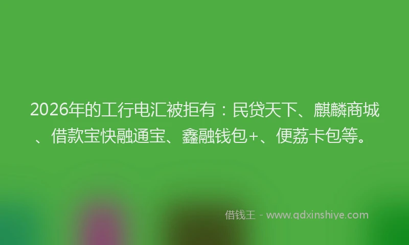 2026年的工行电汇被拒有：民贷天下、麒麟商城、借款宝快融通宝、鑫融钱包+、便荔卡包等。