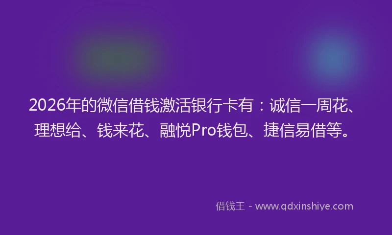 2026年的微信借钱激活银行卡有：诚信一周花、理想给、钱来花、融悦Pro钱包、捷信易借等。