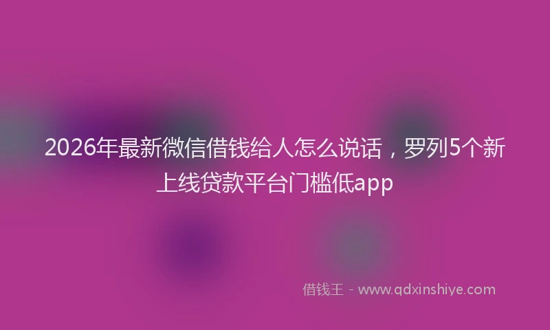 2026年最新微信借钱给人怎么说话，罗列5个新上线贷款平台门槛低app