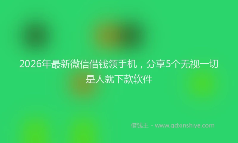 2026年最新微信借钱领手机，分享5个无视一切是人就下款软件