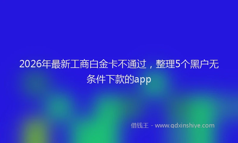 2026年最新工商白金卡不通过，整理5个黑户无条件下款的app