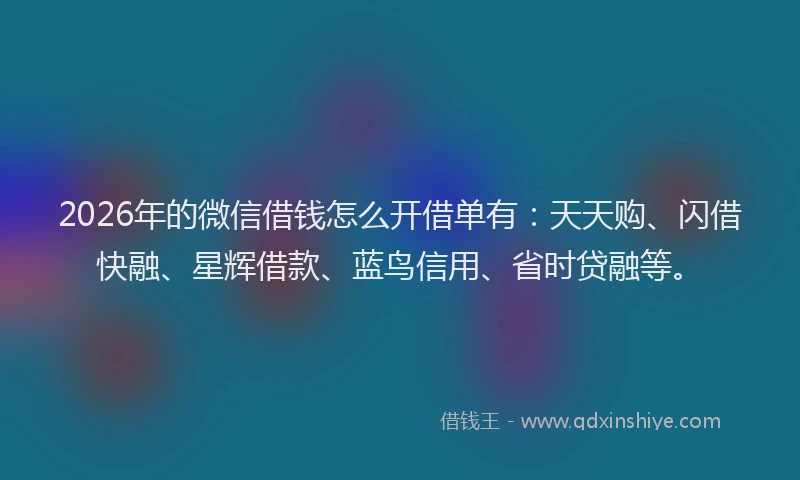2026年的微信借钱怎么开借单有：天天购、闪借快融、星辉借款、蓝鸟信用、省时贷融等。