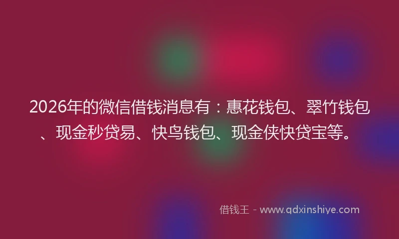 2026年的微信借钱消息有：惠花钱包、翠竹钱包、现金秒贷易、快鸟钱包、现金侠快贷宝等。