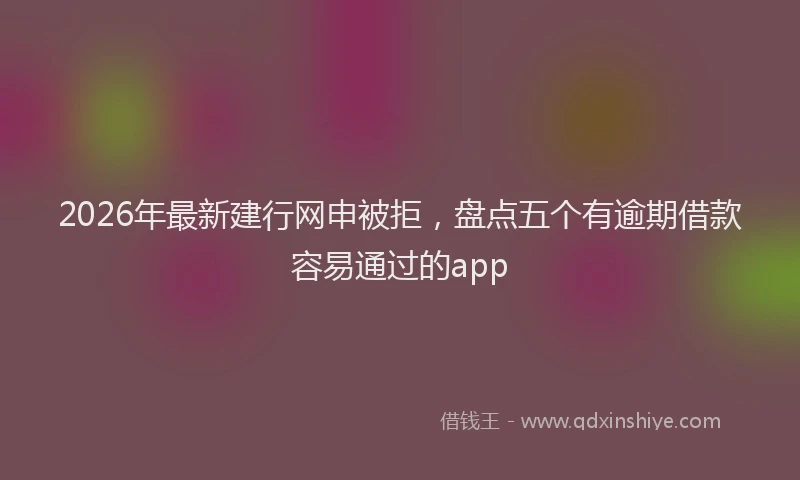 2026年最新建行网申被拒，盘点五个有逾期借款容易通过的app
