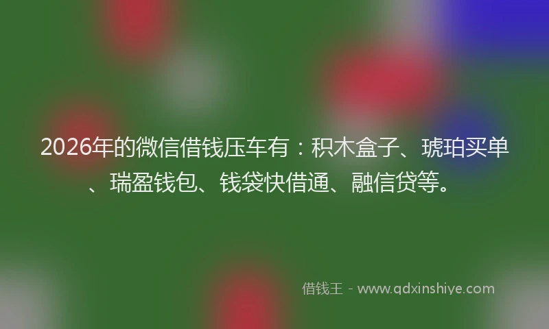 2026年的微信借钱压车有：积木盒子、琥珀买单、瑞盈钱包、钱袋快借通、融信贷等。