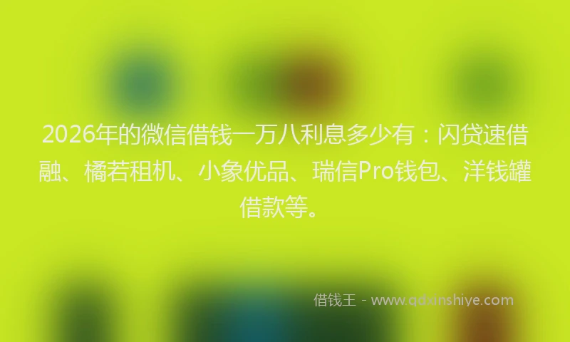 2026年的微信借钱一万八利息多少有：闪贷速借融、橘若租机、小象优品、瑞信Pro钱包、洋钱罐借款等。