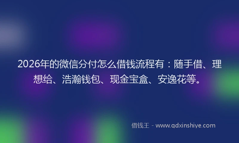 2026年的微信分付怎么借钱流程有：随手借、理想给、浩瀚钱包、现金宝盒、安逸花等。