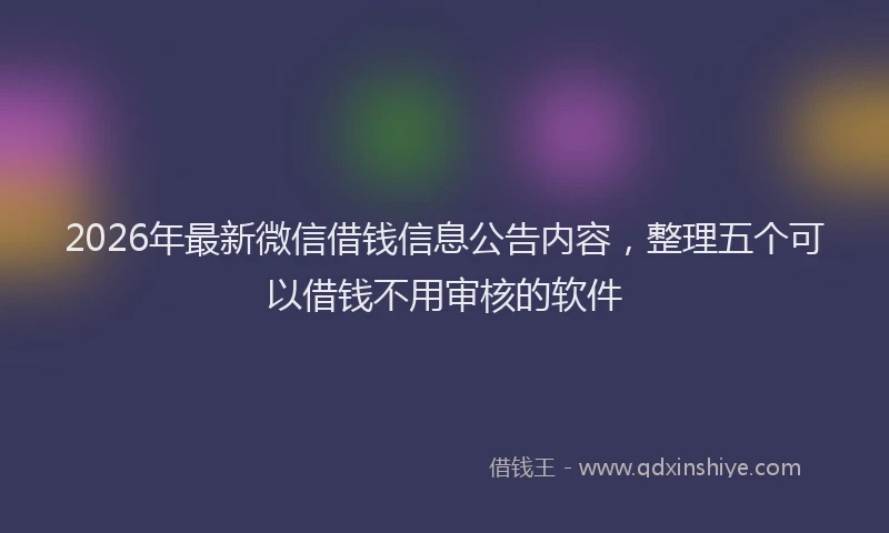2026年最新微信借钱信息公告内容，整理五个可以借钱不用审核的软件