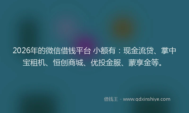 2026年的微信借钱平台 小额有：现金流贷、掌中宝租机、恒创商城、优投金服、蒙享金等。