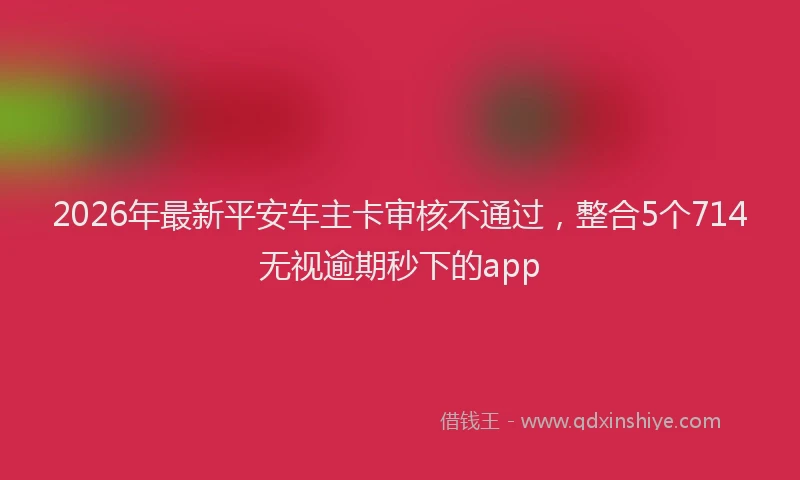 2026年最新平安车主卡审核不通过，整合5个714无视逾期秒下的app