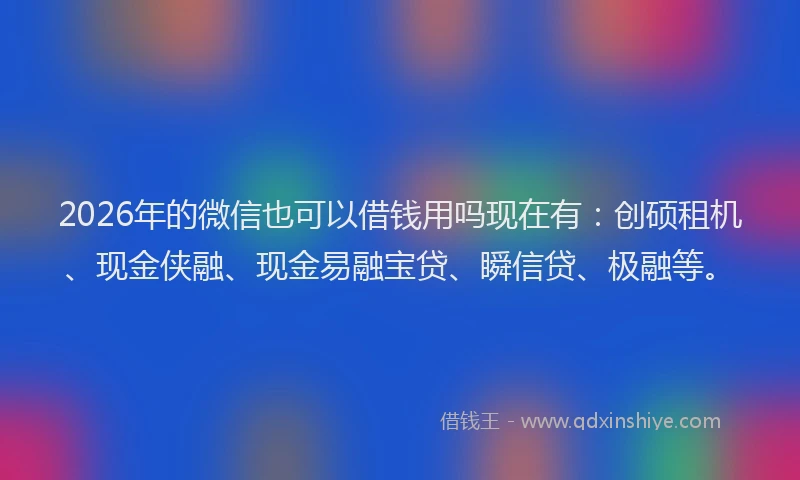 2026年的微信也可以借钱用吗现在有：创硕租机、现金侠融、现金易融宝贷、瞬信贷、极融等。