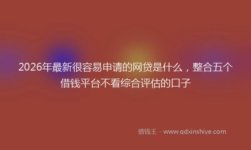 2026年最新很容易申请的网贷是什么，整合五个借钱平台不看综合评估的口子