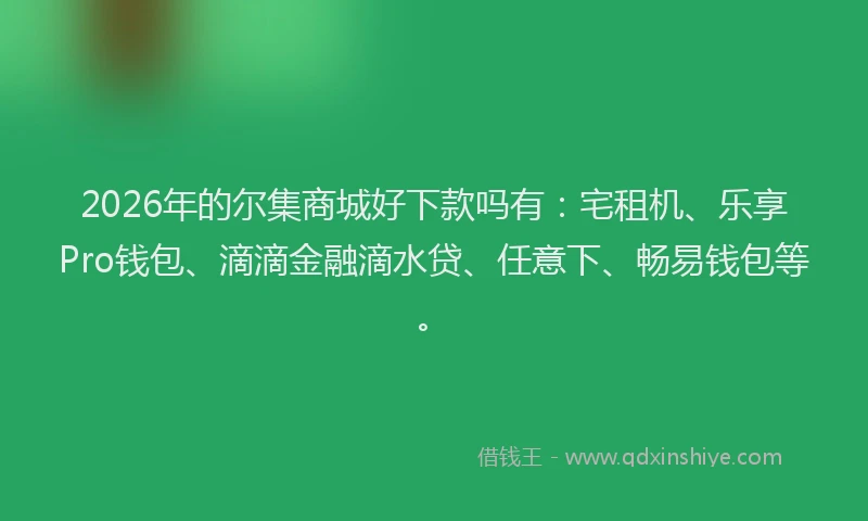 2026年的尔集商城好下款吗有:宅租机、乐享Pro钱包、滴滴金融滴水贷、任意下、畅易钱包等。
