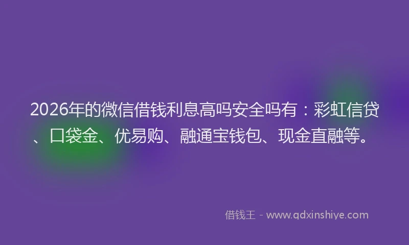 2026年的微信借钱利息高吗安全吗有：彩虹信贷、口袋金、优易购、融通宝钱包、现金直融等。