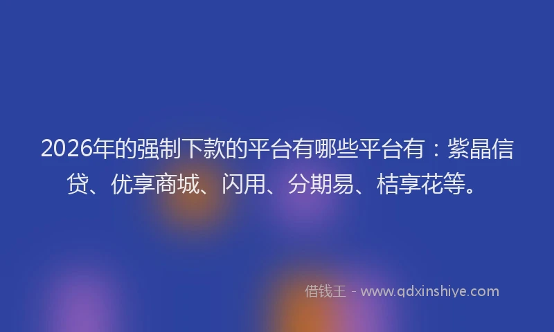 2026年的强制下款的平台有哪些平台有：紫晶信贷、优享商城、闪用、分期易、桔享花等。