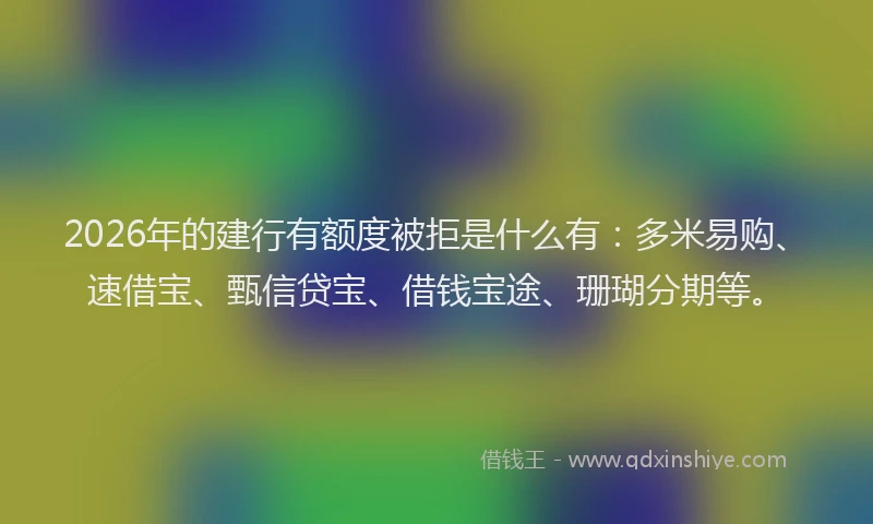 2026年的建行有额度被拒是什么有：多米易购、速借宝、甄信贷宝、借钱宝途、珊瑚分期等。