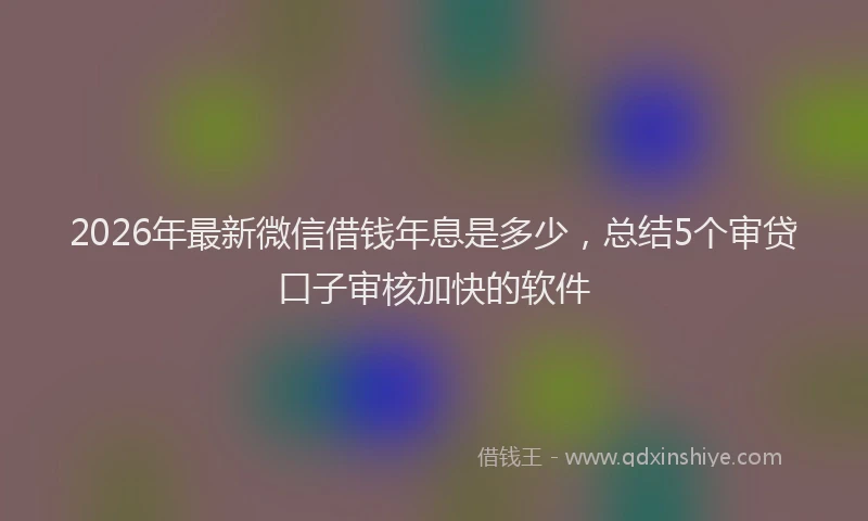 2026年最新微信借钱年息是多少，总结5个审贷口子审核加快的软件