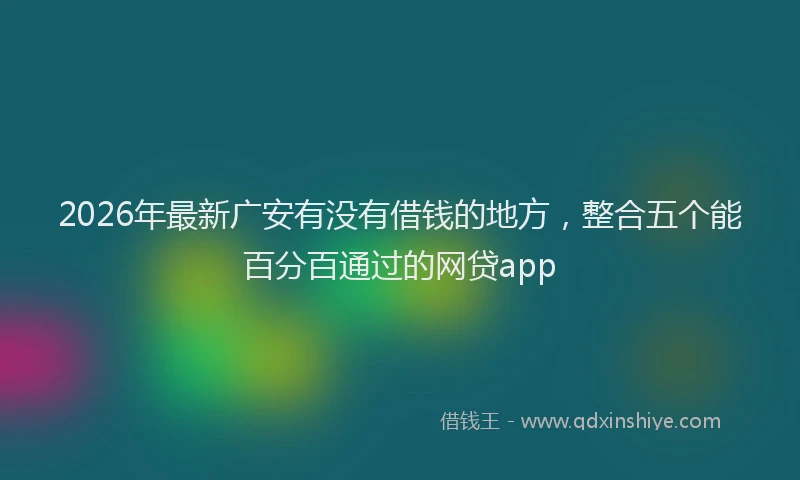2026年最新广安有没有借钱的地方，整合五个能百分百通过的网贷app