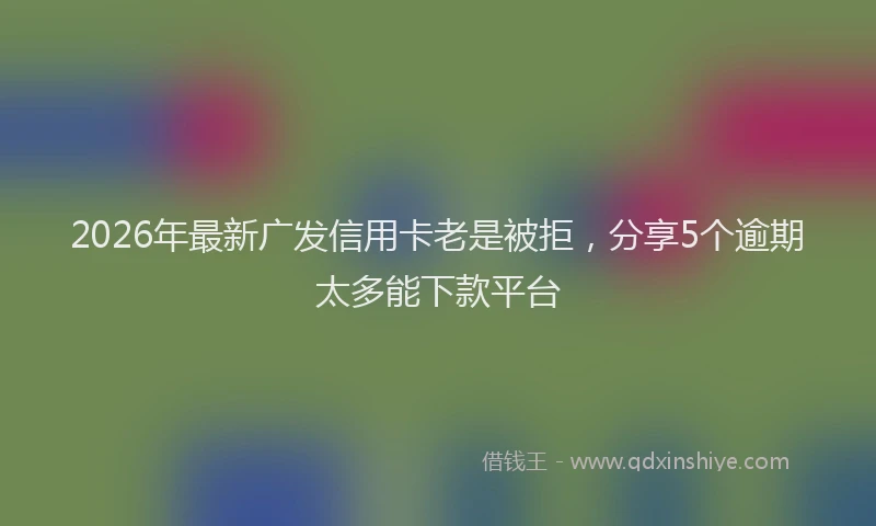 2026年最新广发信用卡老是被拒，分享5个逾期太多能下款平台