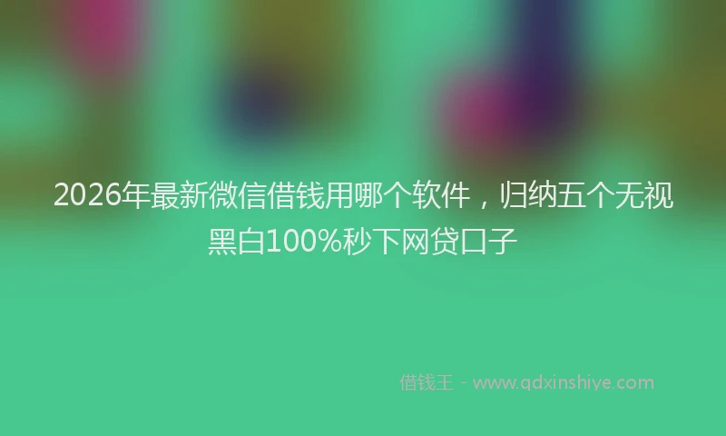 2026年最新微信借钱用哪个软件，归纳五个无视黑白100%秒下网贷口子