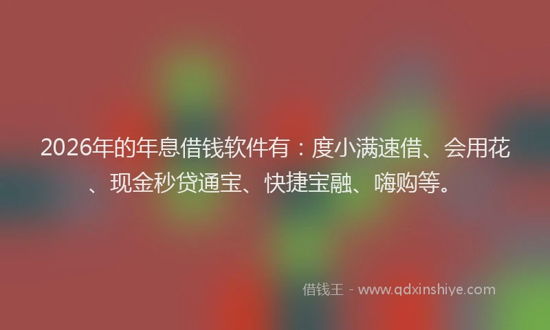 2026年的年息借钱软件有：度小满速借、会用花、现金秒贷通宝、快捷宝融、嗨购等。