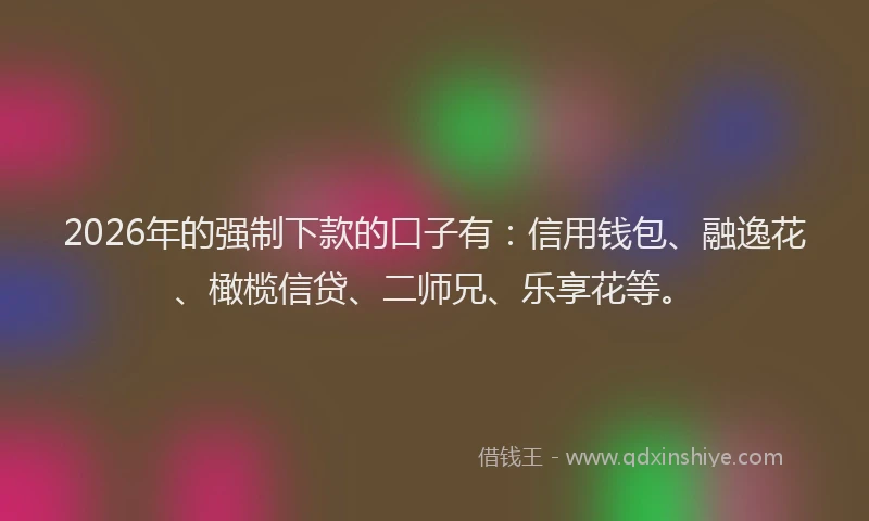 2026年的强制下款的口子有：信用钱包、融逸花、橄榄信贷、二师兄、乐享花等。