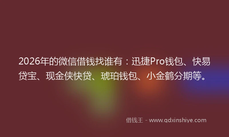 2026年的微信借钱找谁有：迅捷Pro钱包、快易贷宝、现金侠快贷、琥珀钱包、小金鹤分期等。