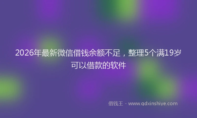 2026年最新微信借钱余额不足，整理5个满19岁可以借款的软件