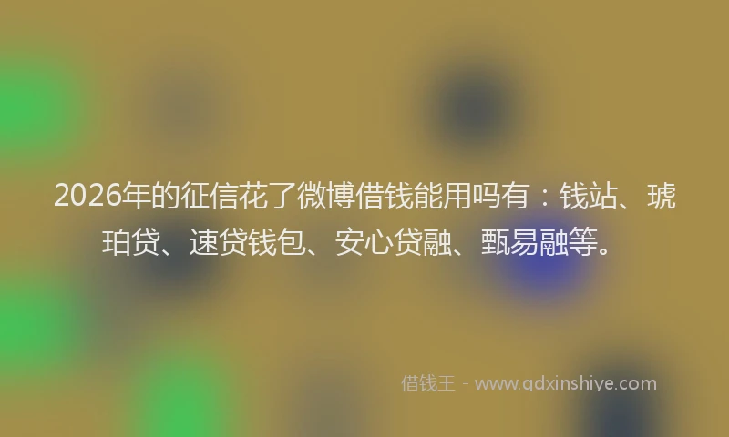2026年的征信花了微博借钱能用吗有：钱站、琥珀贷、速贷钱包、安心贷融、甄易融等。