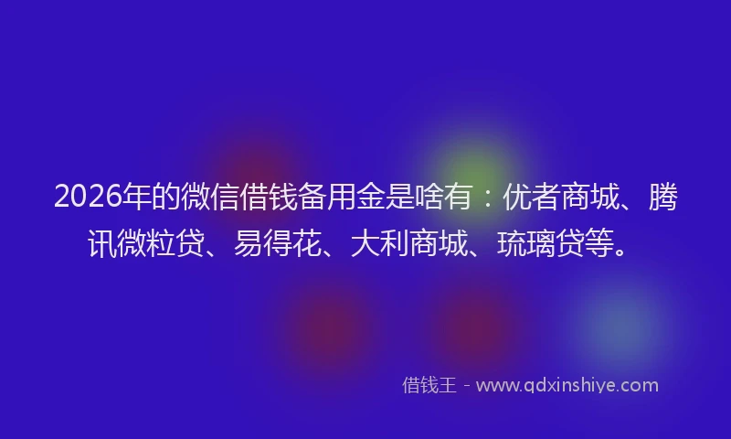 2026年的微信借钱备用金是啥有：优者商城、腾讯微粒贷、易得花、大利商城、琉璃贷等。