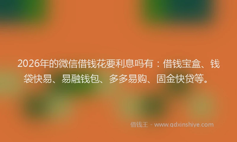 2026年的微信借钱花要利息吗有：借钱宝盒、钱袋快易、易融钱包、多多易购、固金快贷等。