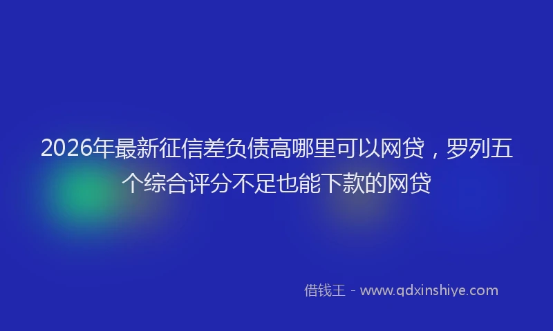 2026年最新征信差负债高哪里可以网贷，罗列五个综合评分不足也能下款的网贷