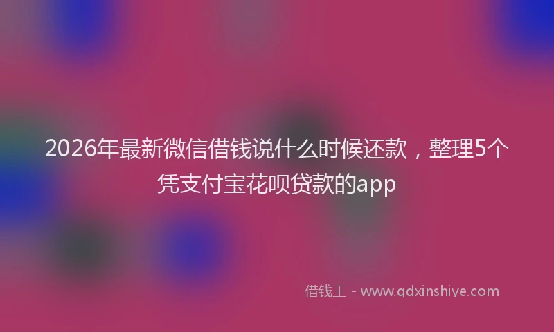 2026年最新微信借钱说什么时候还款，整理5个凭支付宝花呗贷款的app