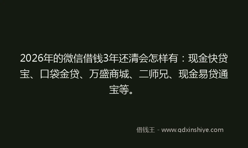 2026年的微信借钱3年还清会怎样有：现金快贷宝、口袋金贷、万盛商城、二师兄、现金易贷通宝等。