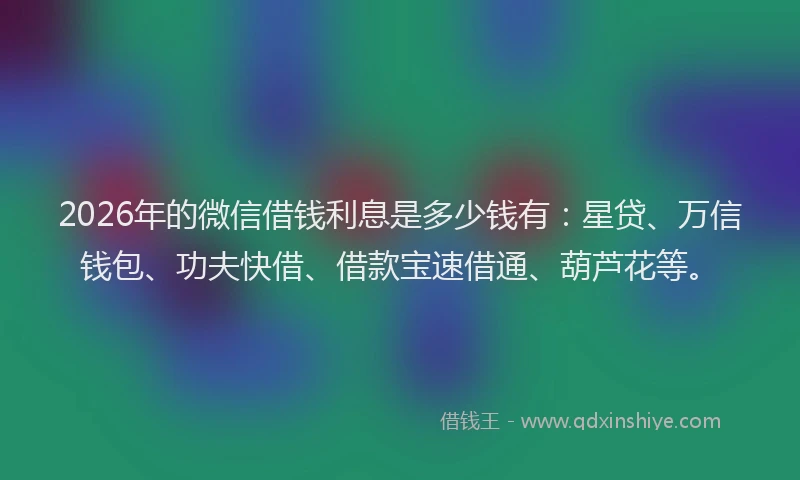 2026年的微信借钱利息是多少钱有：星贷、万信钱包、功夫快借、借款宝速借通、葫芦花等。