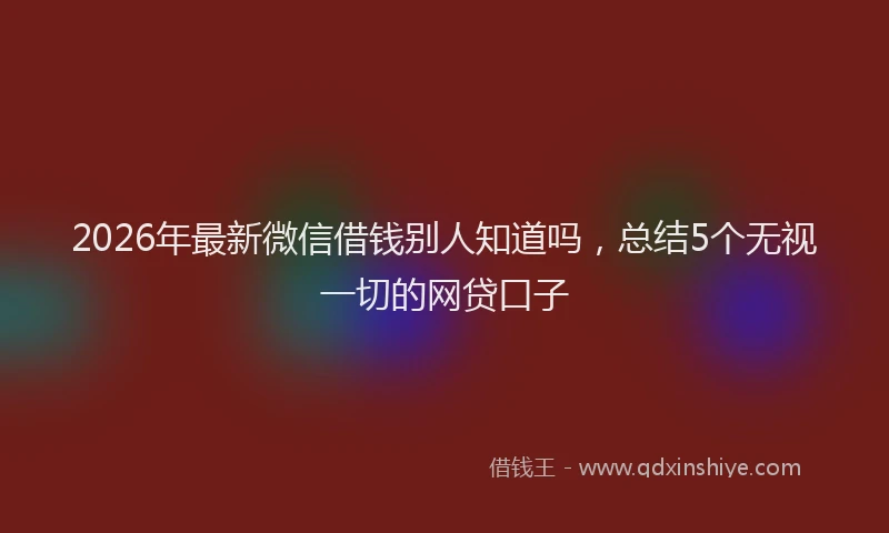 2026年最新微信借钱别人知道吗，总结5个无视一切的网贷口子