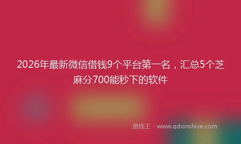 2026年最新微信借钱9个平台第一名，汇总5个芝麻分700能秒下的软件